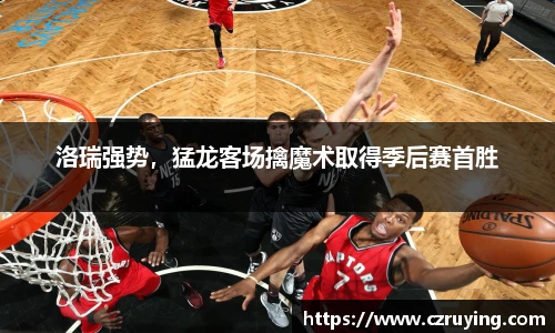 洛瑞强势，猛龙客场擒魔术取得季后赛首胜